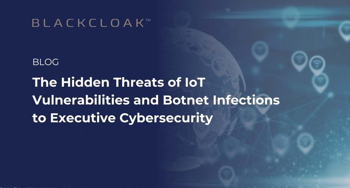 the hidden threats of IoT vulnerabilities and Botnet infections to executive cybersecurity